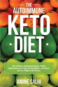Autoimmune Keto Diet: How To Reverse Autoimmune Disease, Reduce Inflammation In The Body, Prevent Diabetes And Cancer, And Lose Weight In The Process!