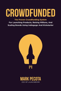 Crowdfunded: The Proven Crowdfunding System For Launching Products, Raising Millions, And Scaling Brands Using Indiegogo And Kickstarter