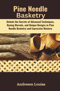 Pine Needle Basketry: Unlock the Secrets of Advanced Techniques, Dyeing Marvels, and Unique Designs in Pine Needle Basketry and Expressive Mastery