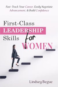 First-Class Leadership Skills for Women: Fast-Track Your Career, Easily Negotiate Advancement, & Build Confidence