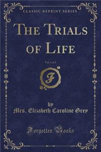 The Trials of Life, Vol. 1 of 2 (Classic Reprint)