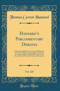 Hansard's Parliamentary Debates, Vol. 325: Commencing with the Accession of William IV, 51 Victoriï¿½, 1888; Comprising the Period from the Twentieth Day of April, 1888, to the Tenth Day of May, 1888, Fourth Volume of the Session (Classic Reprint)
