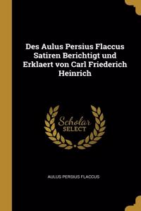 Des Aulus Persius Flaccus Satiren Berichtigt und Erklaert von Carl Friederich Heinrich