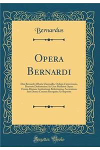 Opera Bernardi: Diui Bernardi Abbatis Clareuallis, Ordinis Cisterciensis, Doctoris Disfertissimi AC Uere Mellistui Opera Omnia Diuinae Institutionis Refertissima, Accuratione Iam Denuo Censura Recognita AC Reposita (Classic Reprint)