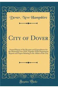 City of Dover: Annual Report of the Receipts and Expenditures for the Municipal Year 1939; Together With Department Reports and Papers Relating to the Affairs of the City (Classic Reprint)