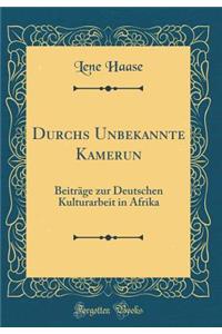 Durchs Unbekannte Kamerun: Beiträge zur Deutschen Kulturarbeit in Afrika (Classic Reprint)