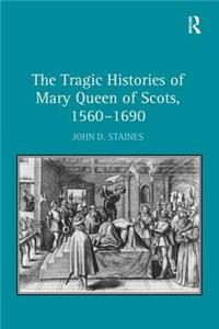 Tragic Histories of Mary Queen of Scots, 1560-1690