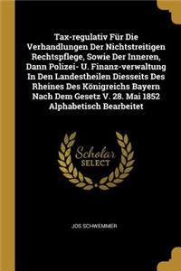 Tax-regulativ Für Die Verhandlungen Der Nichtstreitigen Rechtspflege, Sowie Der Inneren, Dann Polizei- U. Finanz-verwaltung In Den Landestheilen Diesseits Des Rheines Des Königreichs Bayern Nach Dem Gesetz V. 28. Mai 1852 Alphabetisch Bearbeitet