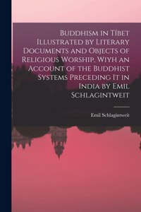 Buddhism in Tíbet Illustrated by Literary Documents and Objects of Religious Worship, Wiyh an Account of the Buddhist Systems Preceding It in India by Emil Schlagintweit