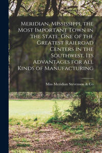 Meridian, Mississippi, the Most Important Town in the State. One of the Greatest Railroad Centers in the Southwest. Its Advantages for all Kinds of Manufacturing