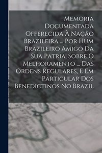 Memoria Documentada Offerecida À Nação Brazileira ... Por Hum Brazileiro Amigo Da Sua Patria, Sobre O Melhoramento ... Das Ordens Regulares, E Em Particular Dos Benedictinos No Brazil
