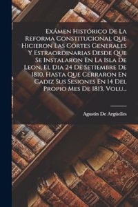 Exámen Histórico De La Reforma Constitucional Que Hicieron Las Córtes Generales Y Estraordinarias Desde Que Se Instalaron En La Isla De Leon, El Dia 24 De Setiembre De 1810, Hasta Que Cerraron En Cadiz Sus Sesiones En 14 Del Propio Mes De 1813, Vol