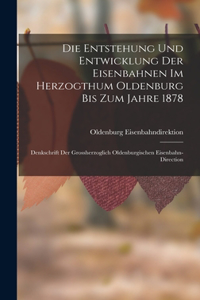 Entstehung Und Entwicklung Der Eisenbahnen Im Herzogthum Oldenburg Bis Zum Jahre 1878: Denkschrift Der Grossherzoglich Oldenburgischen Eisenbahn-Direction