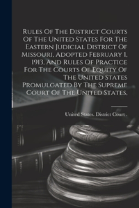 Rules Of The District Courts Of The United States For The Eastern Judicial District Of Missouri, Adopted February 1, 1913, And Rules Of Practice For The Courts Of Equity Of The United States Promulgated By The Supreme Court Of The United States,