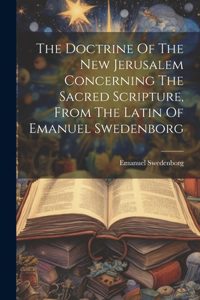 Doctrine Of The New Jerusalem Concerning The Sacred Scripture, From The Latin Of Emanuel Swedenborg