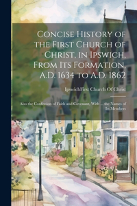 Concise History of the First Church of Christ, in Ipswich, From Its Formation, A.D. 1634 to A.D. 1862: Also the Confession of Faith and Covenant, With ... the Names of Its Members