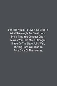 Don't Be Afraid To Give Your Best To What Seemingly Are Small Jobs. Every Time You Conquer One It Makes You That Much Stronger. If You Do The Little Jobs Well, The Big Ones Will Tend To Take Care Of Themselves.