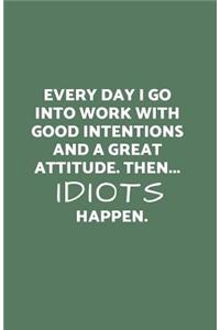 Everyday I Go Into Work with Good Intentions and a Great Attitude. Then...Idiots Happen.