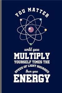You Matter until you Multiply yourself time the speed of light squared then you Energy