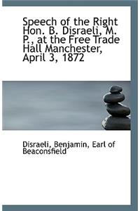 Speech of the Right Hon. B. Disraeli, M. P., at the Free Trade Hall Manchester, April 3, 1872