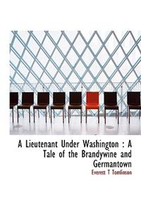 A Lieutenant Under Washington: A Tale of the Brandywine and Germantown