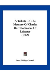 A Tribute To The Memory Of Charles Burt Robinson, Of Leicester (1862)