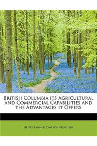 British Columbia Its Agricultural and Commercial Capabilities and the Advantages It Offers