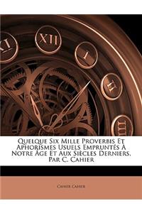 Quelque Six Mille Proverbis Et Aphorismes Usuels Empruntés À Notre Âge Et Aux Siècles Derniers, Par C. Cahier