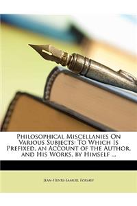 Philosophical Miscellanies on Various Subjects: To Which Is Prefixed, an Account of the Author, and His Works, by Himself ...