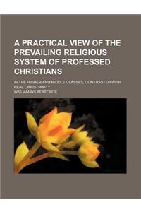 A Practical View of the Prevailing Religious System of Professed Christians; In the Higher and Middle Classes, Contrasted with Real Christianity