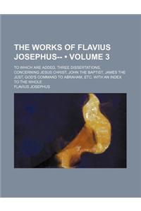 The Works of Flavius Josephus-- (Volume 3); To Which Are Added, Three Dissertations, Concerning Jesus Christ, John the Baptist, James the Just, God's Command to Abraham, Etc. with an Index to the Whole