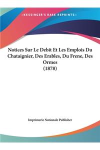 Notices Sur Le Debit Et Les Emplois Du Chataignier, Des Erables, Du Frene, Des Ormes (1878)