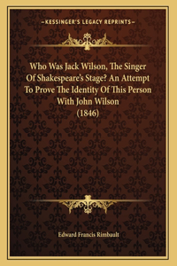 Who Was Jack Wilson, The Singer Of Shakespeare's Stage? An Attempt To Prove The Identity Of This Person With John Wilson (1846)