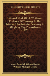 Life And Work Of J.R.W. Sloane, Professor Of Theology In The Reformed Presbyterian Seminary At Allegheny City, Pennsylvania (1887)