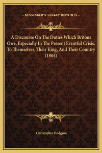 A Discourse On The Duties Which Britons Owe, Especially In The Present Eventful Crisis, To Themselves, Their King, And Their Country (1804)