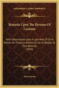 Remarks Upon The Revenue Of Customs: With Observations Upon A Late Work Of Sir. H. Parnell On Financial Reform, As Far As Relates To That Revenue (1830)