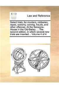 Select trials, for murders, robberies, rapes, sodomy, coining, frauds, and other offences. At the Sessions-House in the Old-Bailey. ... The second edition, in which several new trials are inserted... Volume 4 of 4