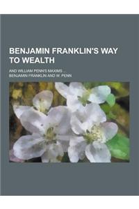 Benjamin Franklin's Way to Wealth; And William Penn's Maxims ...