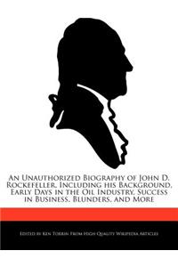 An Unauthorized Biography of John D. Rockefeller, Including His Background, Early Days in the Oil Industry, Success in Business, Blunders, and More