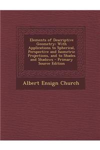 Elements of Descriptive Geometry: With Applications to Spherical, Perspective and Isometric Projections, and to Shades and Shadows - Primary Source Ed