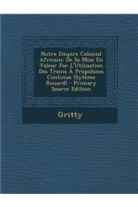 Notre Empire Colonial Africain: de Sa Mise En Valeur Par L'Utilisation Des Trains a Propulsion Continue (Syteme Renard): de Sa Mise En Valeur Par L'Utilisation Des Trains a Propulsion Continue (Syteme Renard)