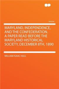Maryland, Independence, and the Confederation. a Paper Read Before the Maryland Historical Society, December 8th, 1890
