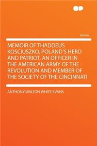 Memoir of Thaddeus Kosciuszko, Poland's Hero and Patriot, an Officer in the American Army of the Revolution and Member of the Society of the Cincinnati