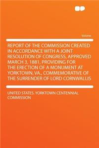 Report of the Commission Created in Accordance with a Joint Resolution of Congress, Approved March 3, 1881, Providing for the Erection of a Monument at Yorktown, Va., Commemorative of the Surrender of Lord Cornwallis