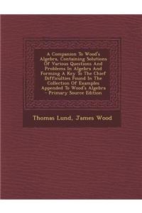 A Companion to Wood's Algebra, Containing Solutions of Various Questions and Problems in Algebra and Forming a Key to the Chief Difficulties Found in