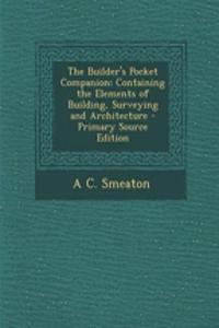 The Builder's Pocket Companion: Containing the Elements of Building, Surveying and Architecture - Primary Source Edition