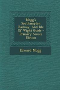 Mogg's Southampton Railway, and Isle of Wight Guide - Primary Source Edition