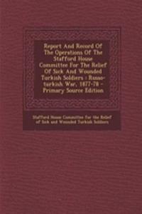 Report and Record of the Operations of the Stafford House Committee for the Relief of Sick and Wounded Turkish Soldiers: Russo-Turkish War, 1877-78 - Primary Source Edition