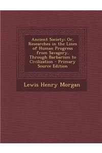 Ancient Society; Or, Researches in the Lines of Human Progress from Savagery, Through Barbarism to Civilization