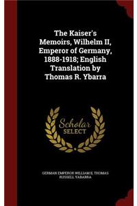 The Kaiser's Memoirs, Wilhelm II, Emperor of Germany, 1888-1918; English Translation by Thomas R. Ybarra